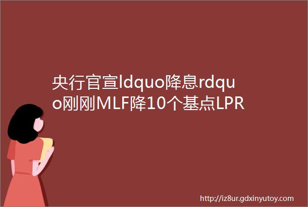 央行官宣ldquo降息rdquo刚刚MLF降10个基点LPR或将迎来20个月首次下调